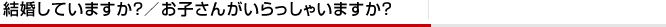 結婚していますか？／お子さんがいらっしゃいますか？