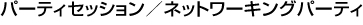 パーティセッション／ネットワーキングパーティ