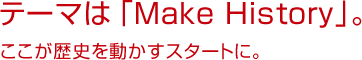 テーマは「Make History」。ここが歴史を動かすスタートに。