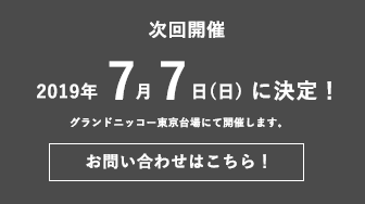 次回開催 2019年7月7日(日)に決定！ グランドニッコー東京台場にて開催します。 お問い合わせはこちら